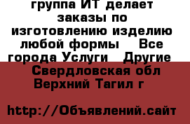 группа ИТ делает заказы по изготовлению изделию любой формы  - Все города Услуги » Другие   . Свердловская обл.,Верхний Тагил г.